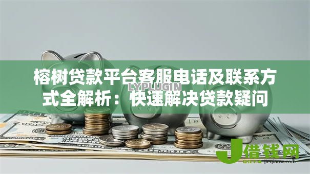 榕树贷款平台客服电话及联系方式全解析:快速解决贷款疑问 榕树贷款平台客服电话及联系方式全解析:快速解决贷款疑问