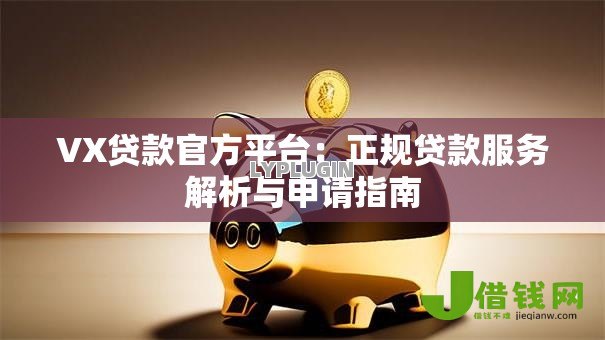 VX贷款官方平台:正规贷款服务解析与申请指南 VX贷款官方平台:正规贷款服务解析与申请指南