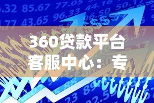 360贷款平台客服中心：专业贷款服务与高效问题解决指南