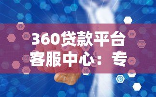 360贷款平台客服中心：专业贷款服务与高效问题解决指南