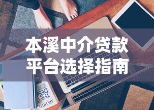 本溪中介贷款平台选择指南:避坑技巧与流程详解 本溪中介贷款平台选择指南:避坑技巧与流程详解