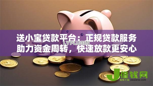 送小宝贷款平台:正规贷款服务助力资金周转,快速放款更安心 送小宝贷款平台:正规贷款服务助力资金周转,快速放款更安心