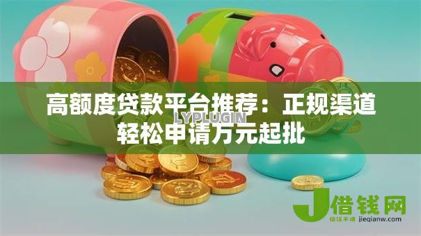 高额度贷款平台推荐:正规渠道轻松申请万元起批 高额度贷款平台推荐:正规渠道轻松申请万元起批