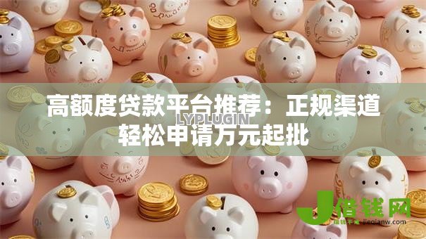 高额度贷款平台推荐:正规渠道轻松申请万元起批 高额度贷款平台推荐:正规渠道轻松申请万元起批