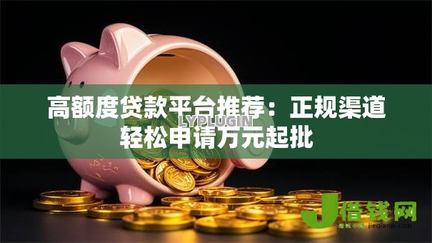 高额度贷款平台推荐:正规渠道轻松申请万元起批 高额度贷款平台推荐:正规渠道轻松申请万元起批