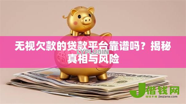 无视欠款的贷款平台靠谱吗？揭秘真相与风险