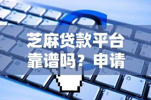 芝麻贷款平台靠谱吗？申请攻略、利率及常见问题全解析