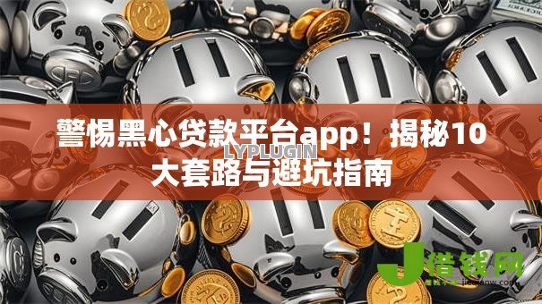 警惕黑心贷款平台app！揭秘10大套路与避坑指南