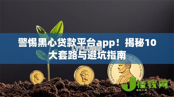 警惕黑心贷款平台app！揭秘10大套路与避坑指南