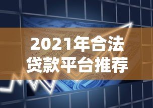 2021年合法贷款平台推荐:安全借贷必看指南 2021年合法贷款平台推荐:安全借贷必看指南