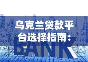 乌克兰贷款平台选择指南：利率、流程及注意事项