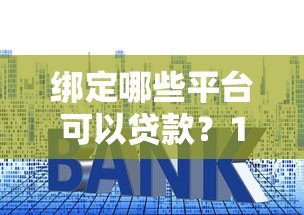 绑定哪些平台可以贷款?10个正规渠道推荐及申请技巧 绑定哪些平台可以贷款?10个正规渠道推荐及申请技巧