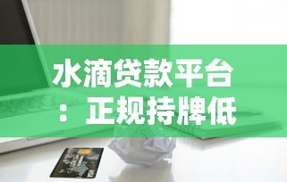 水滴贷款平台:正规持牌低息借款,最快5分钟到账指南 水滴贷款平台:正规持牌低息借款,最快5分钟到账指南