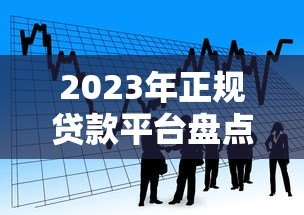 2023年正规贷款平台盘点:如何选择适合自己的借款渠道? 2023年正规贷款平台盘点:如何选择适合自己的借款渠道?