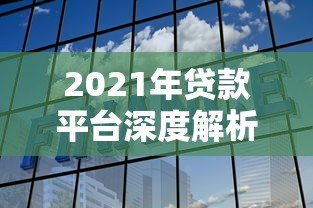 2021年贷款平台深度解析:如何选择正规靠谱的借贷渠道 2021年贷款平台深度解析:如何选择正规靠谱的借贷渠道