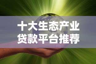 十大生态产业贷款平台推荐:助力绿色产业融资更靠谱 十大生态产业贷款平台推荐:助力绿色产业融资更靠谱