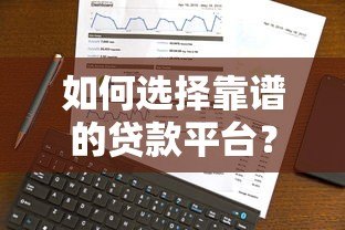 如何选择靠谱的贷款平台？2023年最新推荐及避坑指南