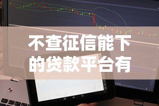 不查征信能下的贷款平台有哪些?真实评测+避坑指南 不查征信能下的贷款平台有哪些?真实评测+避坑指南