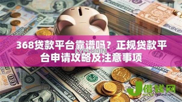 368贷款平台靠谱吗?正规贷款平台申请攻略及注意事项 368贷款平台靠谱吗?正规贷款平台申请攻略及注意事项