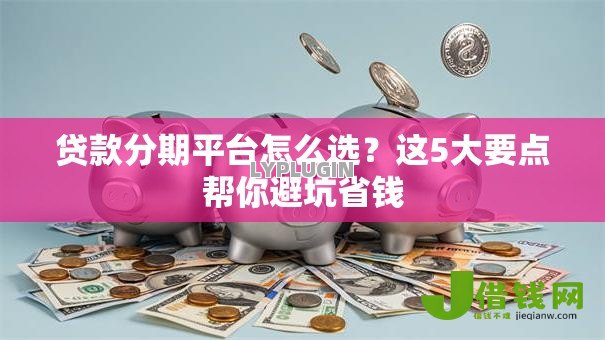 贷款分期平台怎么选？这5大要点帮你避坑省钱