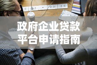 政府企业贷款平台申请指南:政策解读与实操步骤 政府企业贷款平台申请指南:政策解读与实操步骤