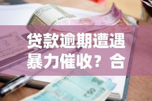 贷款逾期遭遇暴力催收？合法应对策略全解析