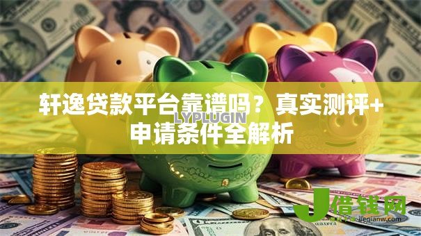 轩逸贷款平台靠谱吗?真实测评+申请条件全解析 轩逸贷款平台靠谱吗?真实测评+申请条件全解析