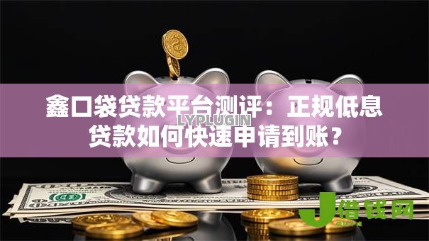 鑫口袋贷款平台测评:正规低息贷款如何快速申请到账? 鑫口袋贷款平台测评:正规低息贷款如何快速申请到账?