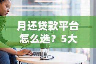 月还贷款平台怎么选？5大靠谱平台推荐与避坑指南