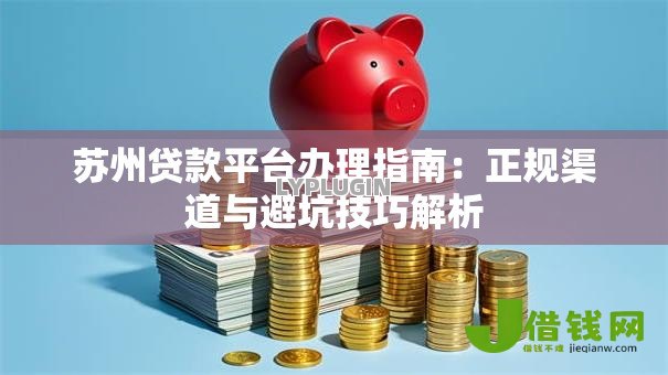 苏州贷款平台办理指南：正规渠道与避坑技巧解析