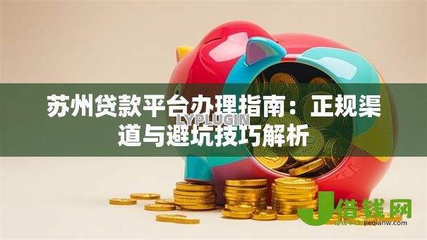 苏州贷款平台办理指南：正规渠道与避坑技巧解析
