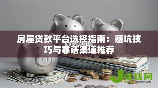 房屋贷款平台选择指南:避坑技巧与靠谱渠道推荐 房屋贷款平台选择指南:避坑技巧与靠谱渠道推荐