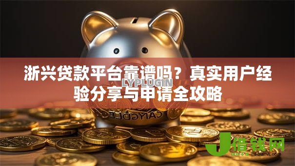 浙兴贷款平台靠谱吗?真实用户经验分享与申请全攻略 浙兴贷款平台靠谱吗?真实用户经验分享与申请全攻略