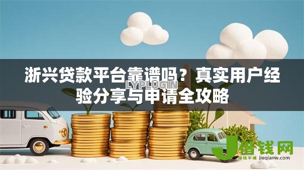 浙兴贷款平台靠谱吗?真实用户经验分享与申请全攻略 浙兴贷款平台靠谱吗?真实用户经验分享与申请全攻略