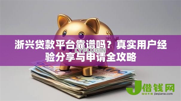 浙兴贷款平台靠谱吗?真实用户经验分享与申请全攻略 浙兴贷款平台靠谱吗?真实用户经验分享与申请全攻略