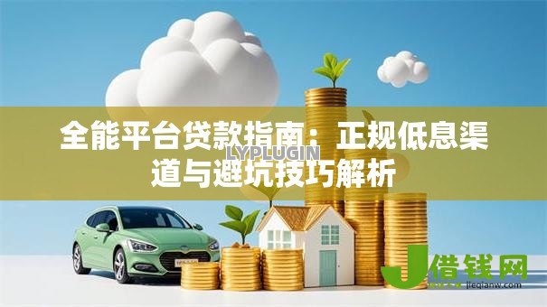 全能平台贷款指南：正规低息渠道与避坑技巧解析