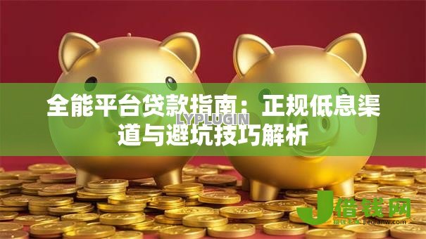 全能平台贷款指南：正规低息渠道与避坑技巧解析