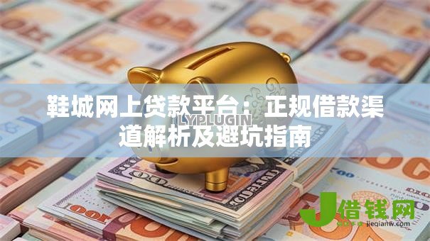 鞋城网上贷款平台：正规借款渠道解析及避坑指南