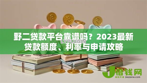 野二贷款平台靠谱吗?2023最新贷款额度、利率与申请攻略 野二贷款平台靠谱吗?2023最新贷款额度、利率与申请攻略