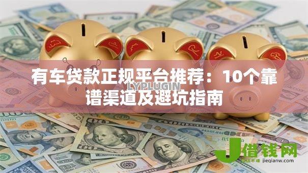 有车贷款正规平台推荐:10个靠谱渠道及避坑指南 有车贷款正规平台推荐:10个靠谱渠道及避坑指南