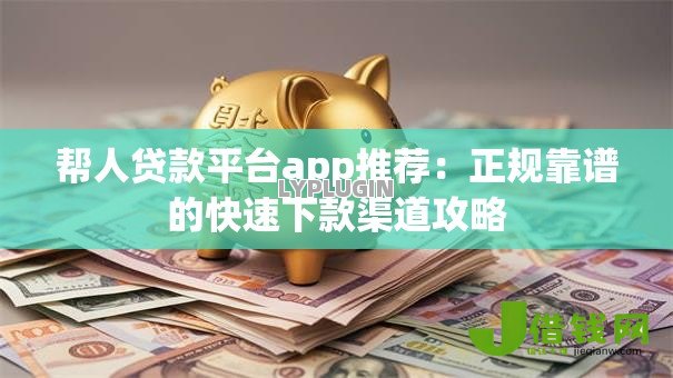 帮人贷款平台app推荐:正规靠谱的快速下款渠道攻略 帮人贷款平台app推荐:正规靠谱的快速下款渠道攻略