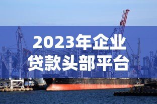 2023年企业贷款头部平台推荐：十大可靠渠道解析