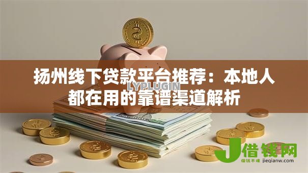 扬州线下贷款平台推荐：本地人都在用的靠谱渠道解析
