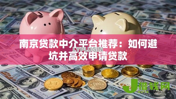 南京贷款中介平台推荐：如何避坑并高效申请贷款