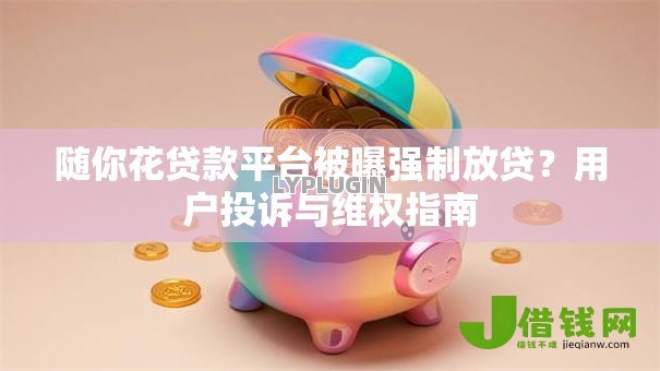 随你花贷款平台被曝强制放贷？用户投诉与维权指南