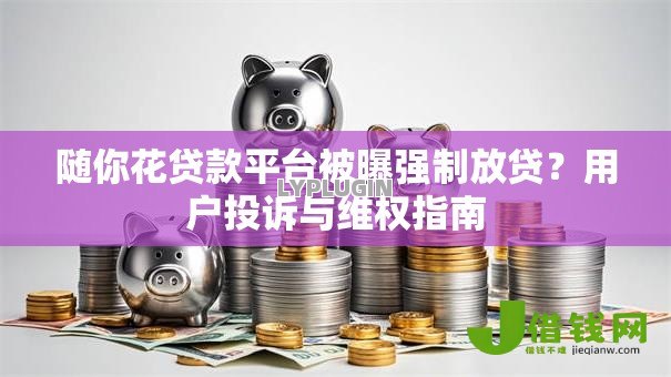 随你花贷款平台被曝强制放贷？用户投诉与维权指南