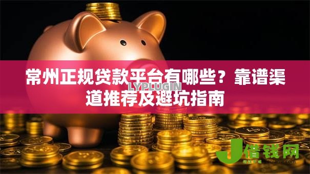 常州正规贷款平台有哪些?靠谱渠道推荐及避坑指南 常州正规贷款平台有哪些?靠谱渠道推荐及避坑指南