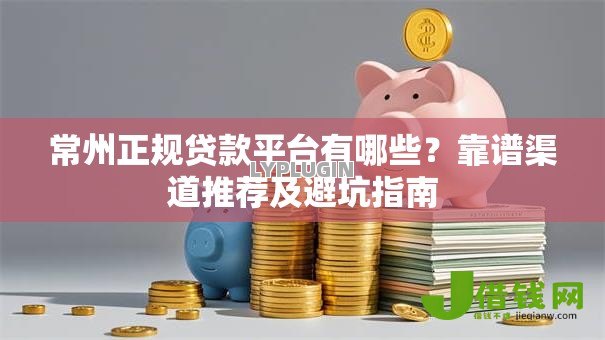 常州正规贷款平台有哪些?靠谱渠道推荐及避坑指南 常州正规贷款平台有哪些?靠谱渠道推荐及避坑指南