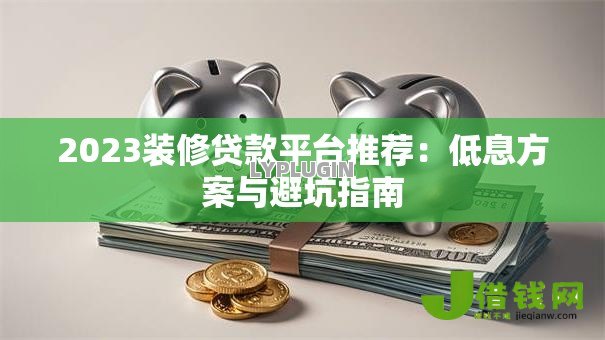 2023装修贷款平台推荐：低息方案与避坑指南