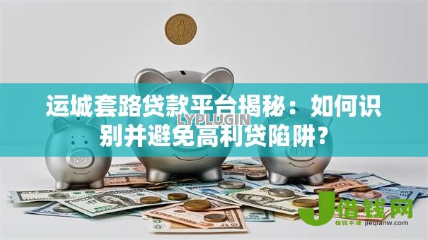 运城套路贷款平台揭秘：如何识别并避免高利贷陷阱？